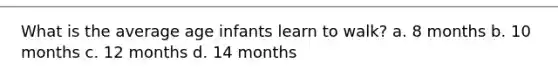 What is the average age infants learn to walk? a. 8 months b. 10 months c. 12 months d. 14 months