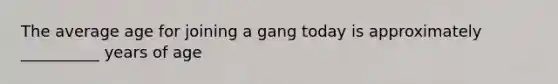 The average age for joining a gang today is approximately __________ years of age