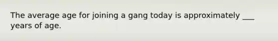 The average age for joining a gang today is approximately ___ years of age.