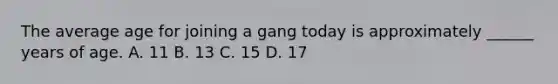 The average age for joining a gang today is approximately ______ years of age. A. 11 B. 13 C. 15 D. 17