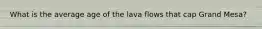 What is the average age of the lava flows that cap Grand Mesa?