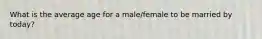 What is the average age for a male/female to be married by today?
