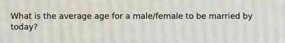 What is the average age for a male/female to be married by today?