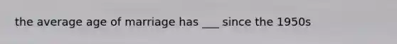 the average age of marriage has ___ since the 1950s