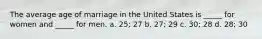 The average age of marriage in the United States is _____ for women and _____ for men. a. 25; 27 b. 27; 29 c. 30; 28 d. 28; 30