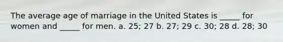 The average age of marriage in the United States is _____ for women and _____ for men. a. 25; 27 b. 27; 29 c. 30; 28 d. 28; 30