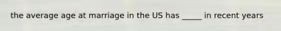 the average age at marriage in the US has _____ in recent years
