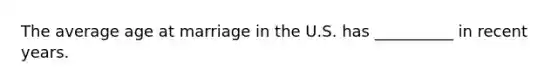 The average age at marriage in the U.S. has __________ in recent years.