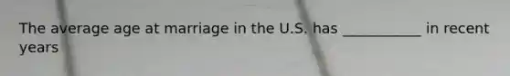 The average age at marriage in the U.S. has ___________ in recent years