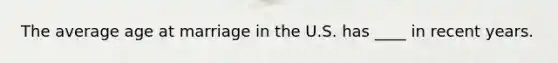 The average age at marriage in the U.S. has ____ in recent years.