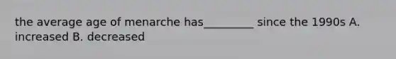 the average age of menarche has_________ since the 1990s A. increased B. decreased