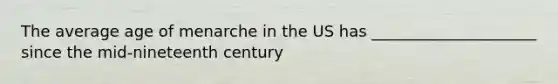 The average age of menarche in the US has _____________________ since the mid-nineteenth century