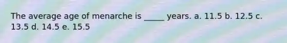 The average age of menarche is _____ years. a. 11.5 b. 12.5 c. 13.5 d. 14.5 e. 15.5