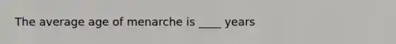 The average age of menarche is ____ years