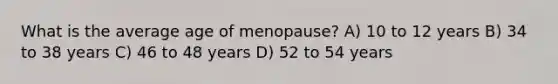 What is the average age of menopause? A) 10 to 12 years B) 34 to 38 years C) 46 to 48 years D) 52 to 54 years