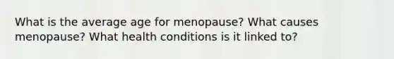 What is the average age for menopause? What causes menopause? What health conditions is it linked to?