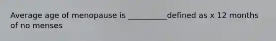 Average age of menopause is __________defined as x 12 months of no menses