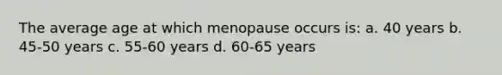 The average age at which menopause occurs is: a. 40 years b. 45-50 years c. 55-60 years d. 60-65 years