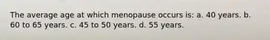 The average age at which menopause occurs is: a. 40 years. b. 60 to 65 years. c. 45 to 50 years. d. 55 years.