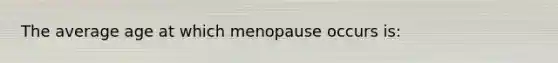 The average age at which menopause occurs is: