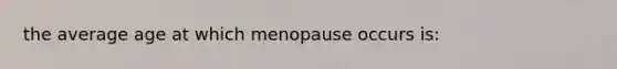 the average age at which menopause occurs is: