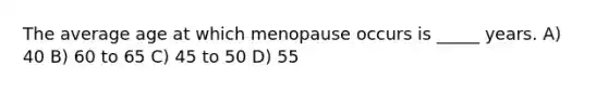 The average age at which menopause occurs is _____ years. A) 40 B) 60 to 65 C) 45 to 50 D) 55