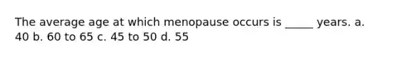 The average age at which menopause occurs is _____ years. a. 40 b. 60 to 65 c. 45 to 50 d. 55