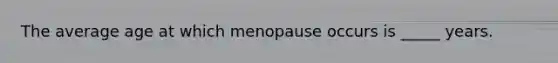 The average age at which menopause occurs is _____ years.