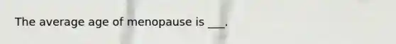 The average age of menopause is ___.