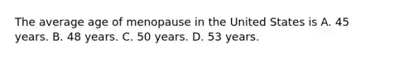 The average age of menopause in the United States is A. 45 years. B. 48 years. C. 50 years. D. 53 years.