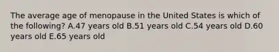 The average age of menopause in the United States is which of the following? A.47 years old B.51 years old C.54 years old D.60 years old E.65 years old