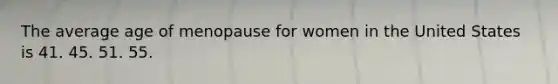 The average age of menopause for women in the United States is 41. 45. 51. 55.