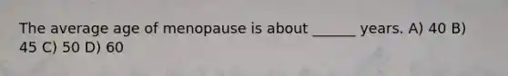 The average age of menopause is about ______ years. A) 40 B) 45 C) 50 D) 60