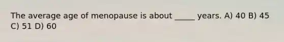 The average age of menopause is about _____ years. A) 40 B) 45 C) 51 D) 60