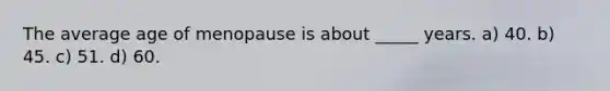 The average age of menopause is about _____ years. a) 40. b) 45. c) 51. d) 60.