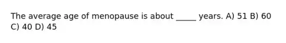 The average age of menopause is about _____ years. A) 51 B) 60 C) 40 D) 45