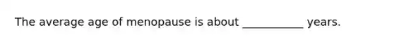 The average age of menopause is about ___________ years.