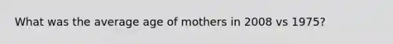 What was the average age of mothers in 2008 vs 1975?