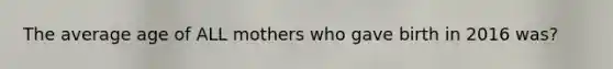 The average age of ALL mothers who gave birth in 2016 was?