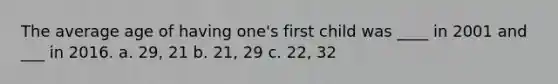 The average age of having one's first child was ____ in 2001 and ___ in 2016. a. 29, 21 b. 21, 29 c. 22, 32