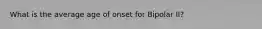 What is the average age of onset for Bipolar II?