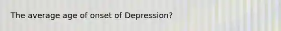 The average age of onset of Depression?