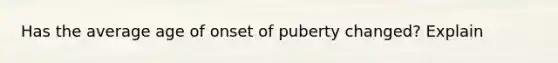 Has the average age of onset of puberty changed? Explain