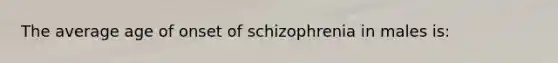 The average age of onset of schizophrenia in males is: