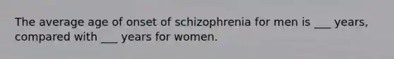 The average age of onset of schizophrenia for men is ___ years, compared with ___ years for women.