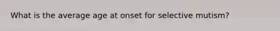 What is the average age at onset for selective mutism?