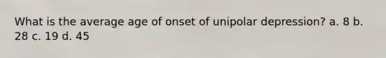 What is the average age of onset of unipolar depression? a. 8 b. 28 c. 19 d. 45