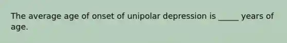 The average age of onset of unipolar depression is _____ years of age.