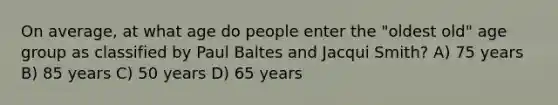 On average, at what age do people enter the "oldest old" age group as classified by Paul Baltes and Jacqui Smith? A) 75 years B) 85 years C) 50 years D) 65 years