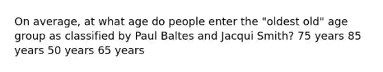 On average, at what age do people enter the "oldest old" age group as classified by Paul Baltes and Jacqui Smith? 75 years 85 years 50 years 65 years